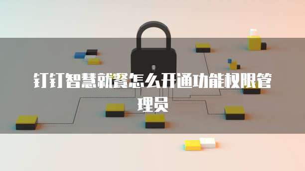 钉钉智慧就餐怎么开通功能权限管理员