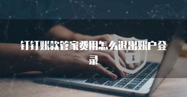 钉钉账款管家费用怎么退出账户登录