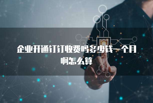 企业开通钉钉收费吗多少钱一个月啊怎么算