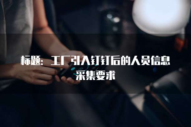 标题：工厂引入钉钉后的人员信息采集要求