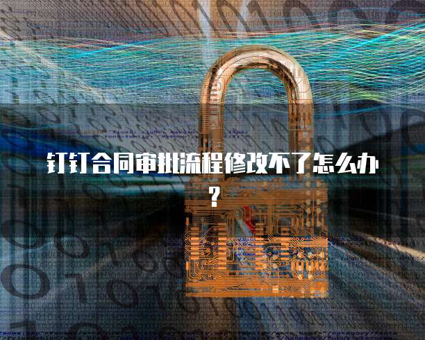 钉钉合同审批流程修改不了怎么办？