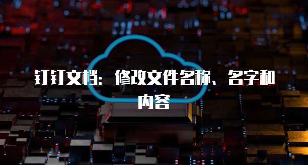 钉钉文档：修改文件名称、名字和内容
