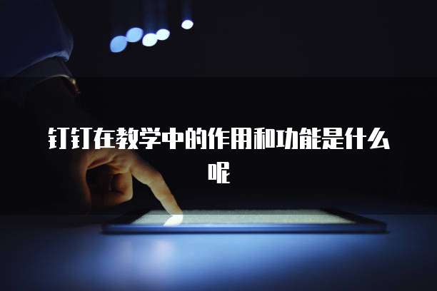 钉钉在教学中的作用和功能是什么呢