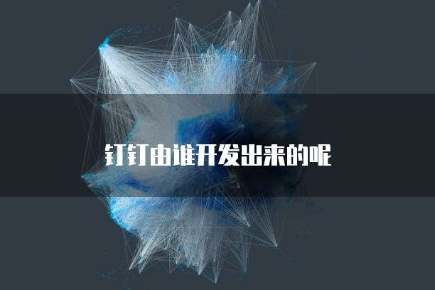 钉钉由谁开发出来的呢