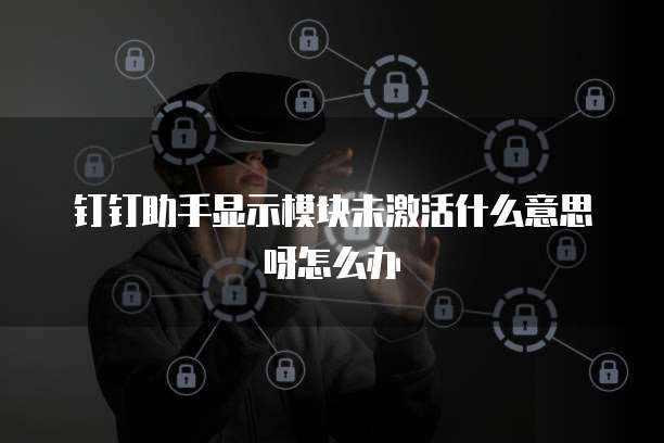 钉钉助手显示模块未激活什么意思呀怎么办