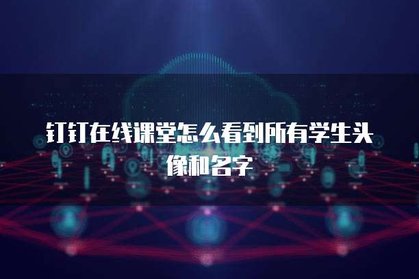 钉钉在线课堂怎么看到所有学生头像和名字