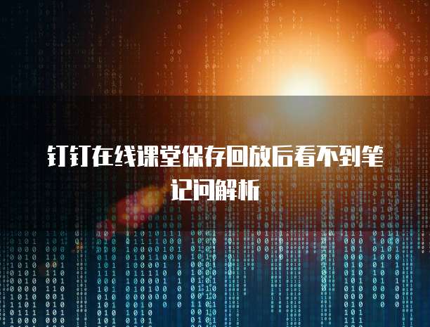 钉钉在线课堂保存回放后看不到笔记问解析