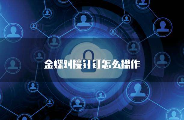 金蝶对接钉钉怎么操作
