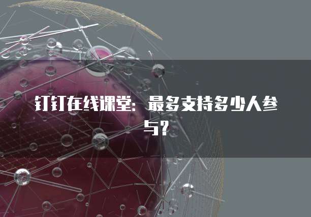 钉钉在线课堂：最多支持多少人参与？