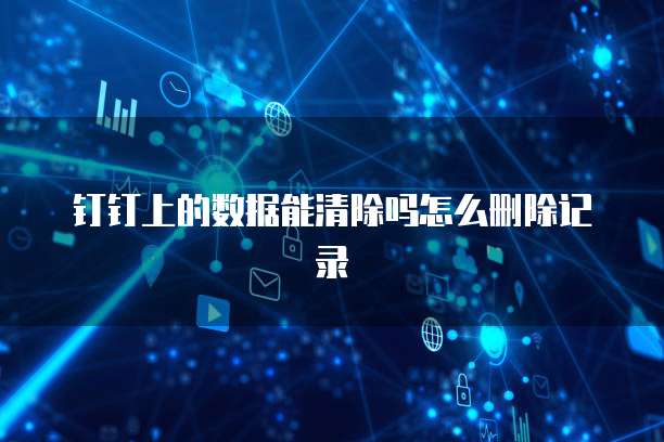钉钉上的数据能清除吗怎么删除记录