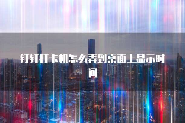 钉钉打卡机怎么弄到桌面上显示时间