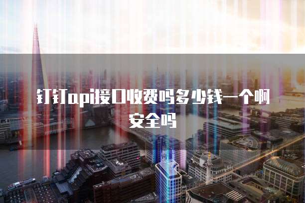 钉钉api接口收费吗多少钱一个啊安全吗