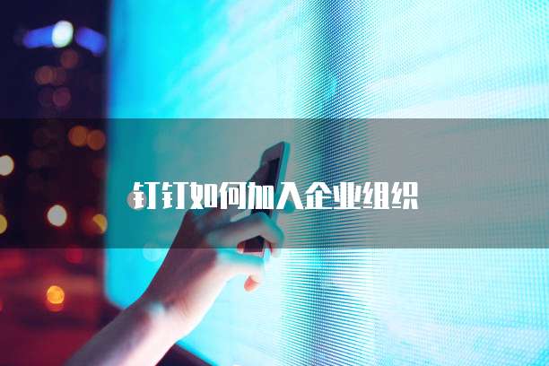 钉钉如何加入企业组织