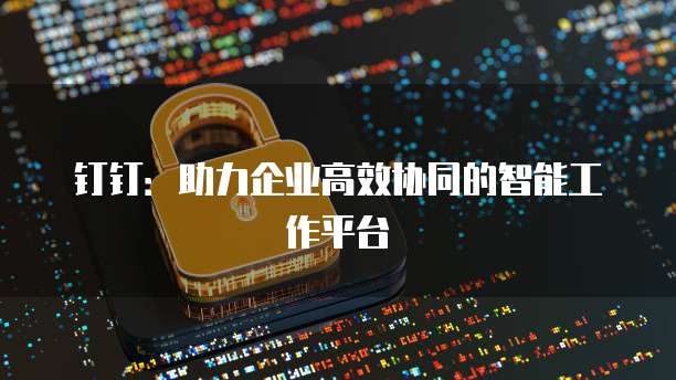 钉钉：助力企业高效协同的智能工作平台