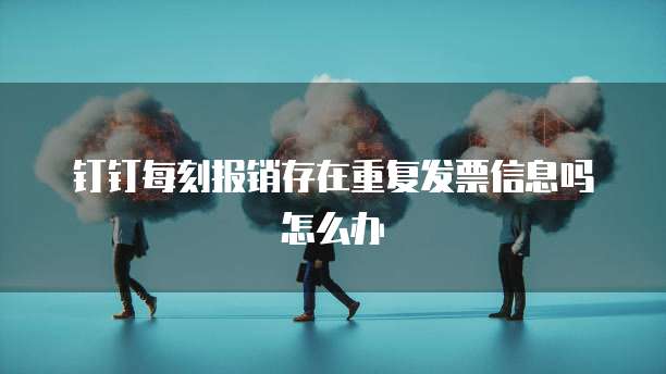 钉钉每刻报销存在重复发票信息吗怎么办