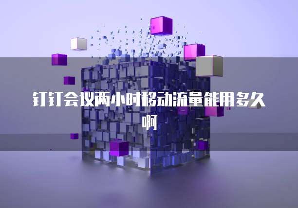 钉钉会议两小时移动流量能用多久啊