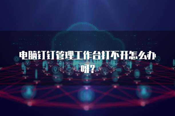 电脑钉钉管理工作台打不开怎么办呀？