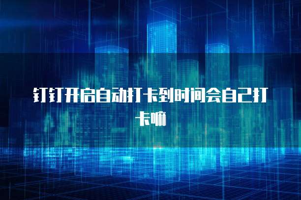钉钉开启自动打卡到时间会自己打卡嘛