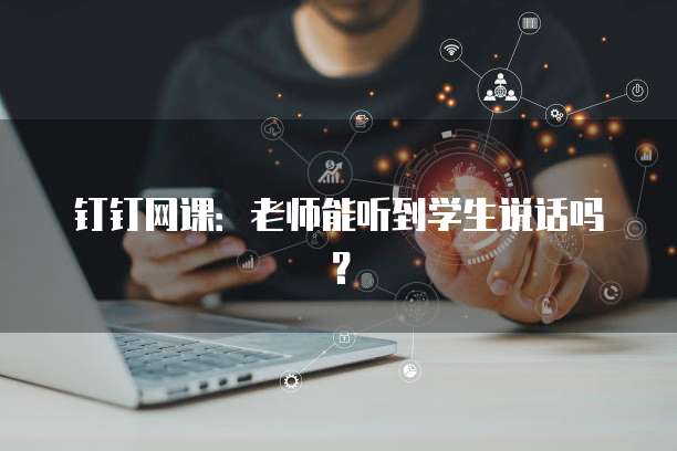 钉钉网课：老师能听到学生说话吗？