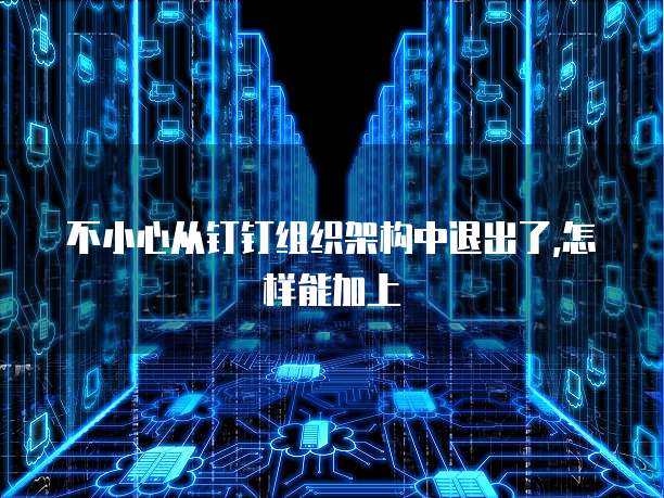 不小心从钉钉组织架构中退出了,怎样能加上