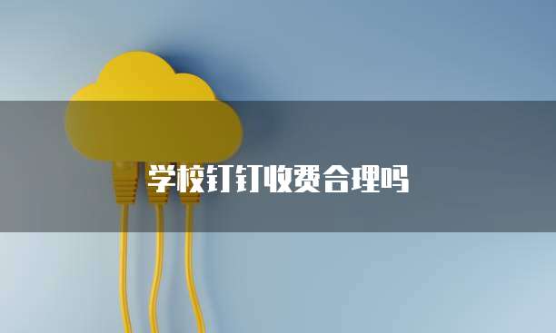 学校钉钉收费合理吗