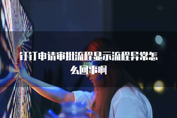 钉钉申请审批流程显示流程异常怎么回事啊