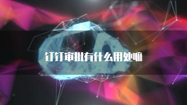 钉钉审批有什么用处嘛