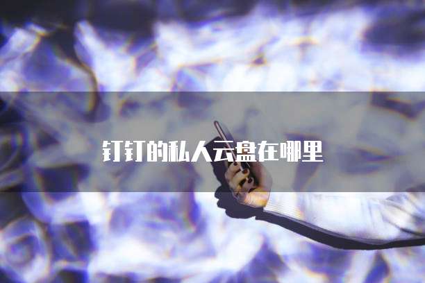 钉钉的私人云盘在哪里