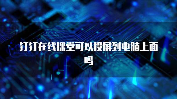 钉钉在线课堂可以投屏到电脑上面吗