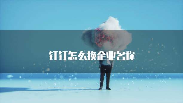 钉钉怎么换企业名称