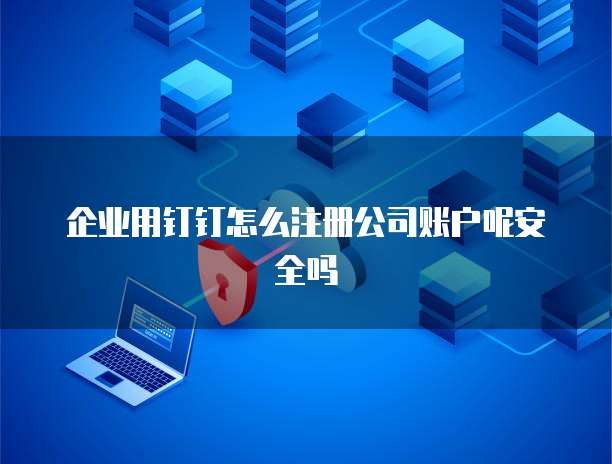 企业用钉钉怎么注册公司账户呢安全吗