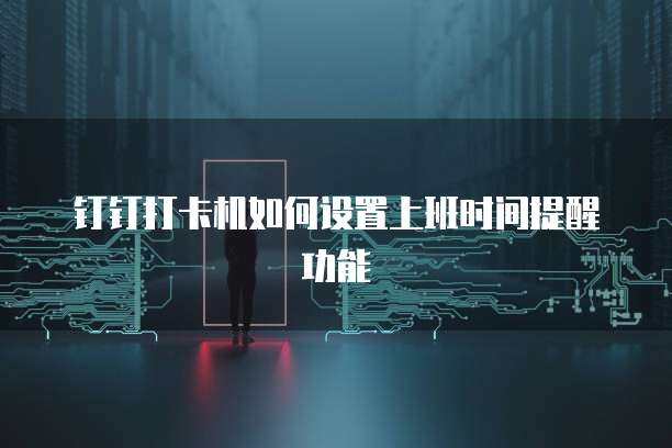 钉钉打卡机如何设置上班时间提醒功能