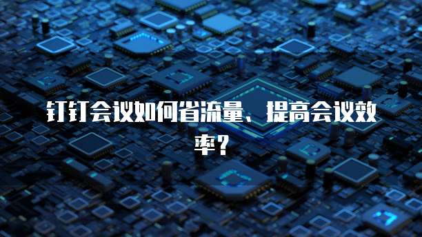 钉钉会议如何省流量、提高会议效率？