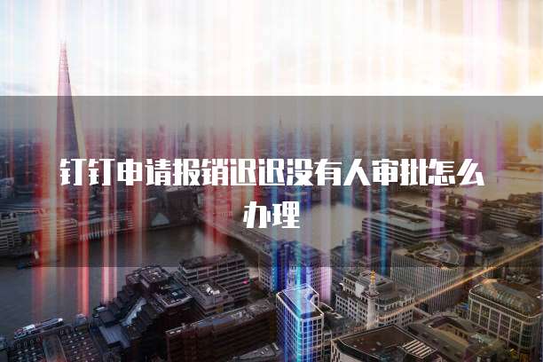 钉钉申请报销迟迟没有人审批怎么办理