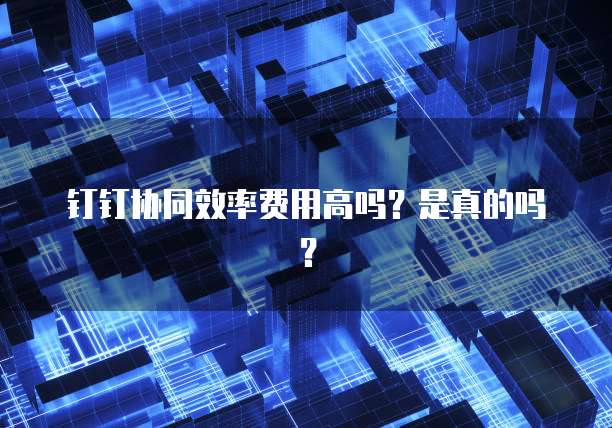 钉钉协同效率费用高吗？是真的吗？