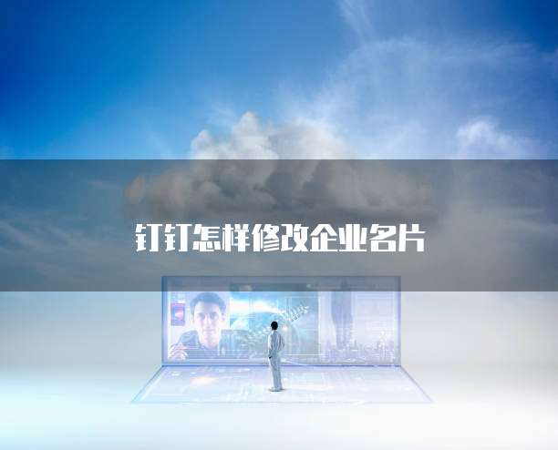 钉钉怎样修改企业名片