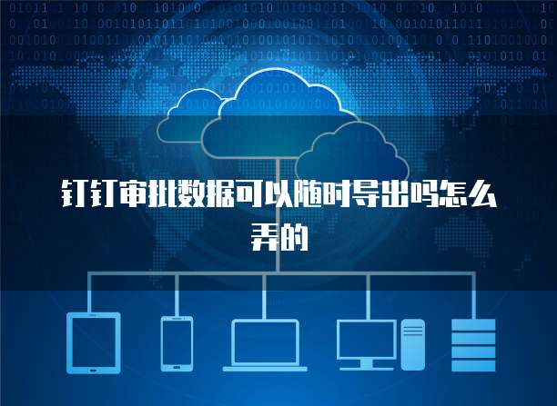 钉钉审批数据可以随时导出吗怎么弄的