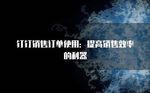 钉钉销售订单使用：提高销售效率的利器