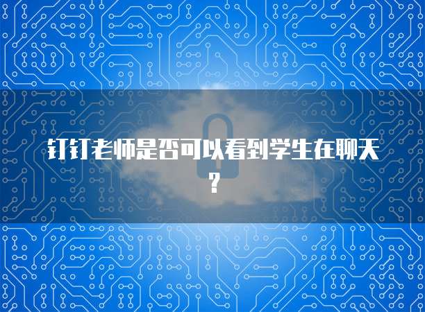钉钉老师是否可以看到学生在聊天？