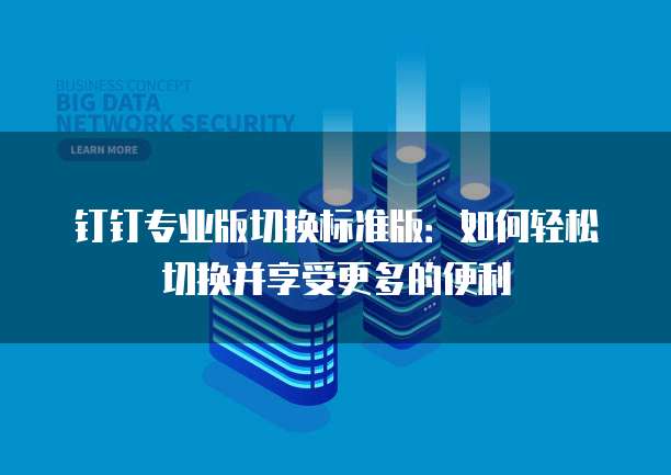 钉钉专业版切换标准版：如何轻松切换并享受更多的便利