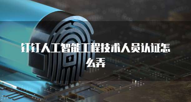 钉钉人工智能工程技术人员认证怎么弄