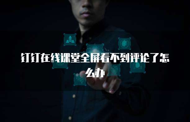 钉钉在线课堂全屏看不到评论了怎么办