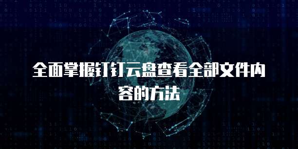全面掌握钉钉云盘查看全部文件内容的方法