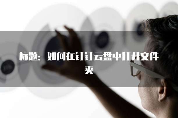 标题：如何在钉钉云盘中打开文件夹