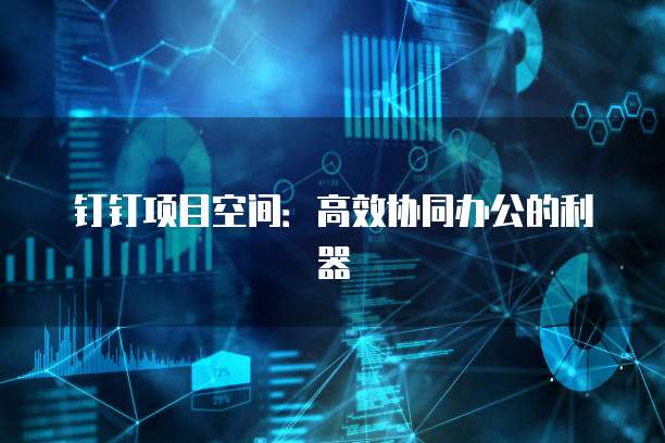钉钉项目空间：高效协同办公的利器