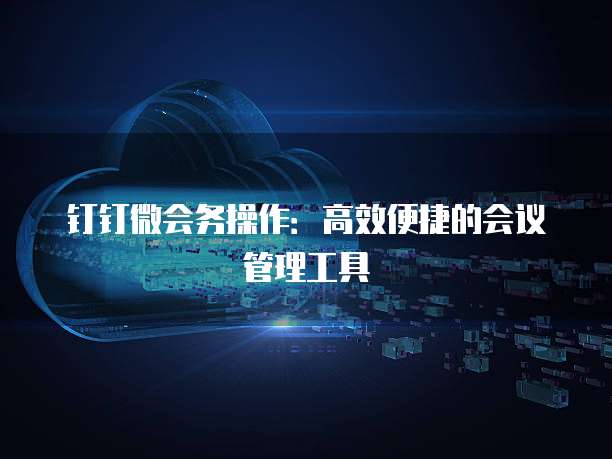钉钉微会务操作：高效便捷的会议管理工具