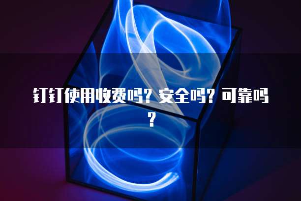 钉钉使用收费吗？安全吗？可靠吗？