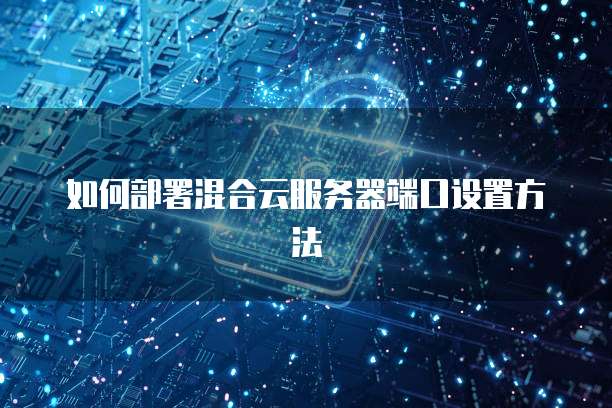 如何部署混合云服务器端口设置方法