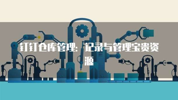 钉钉仓库管理：记录与管理宝贵资源