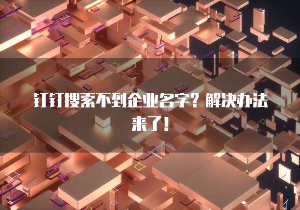 钉钉搜索不到企业名字？解决办法来了！
